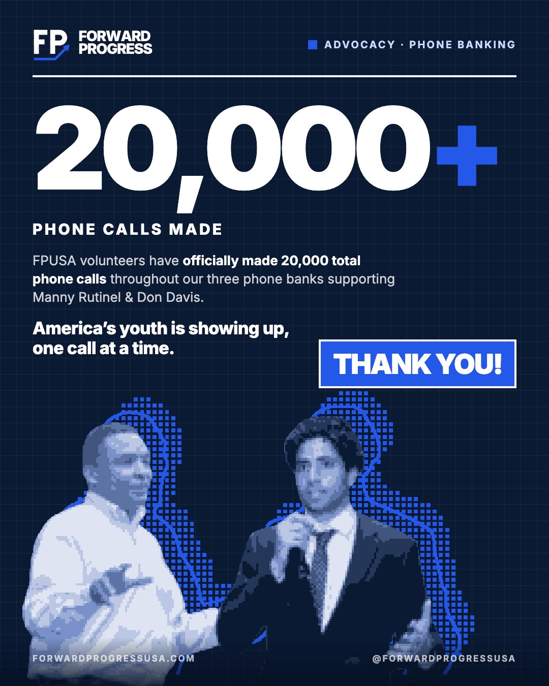 Flyer: 20,000+ phone calls made. FPUSA volunteers have officially made 20,000 total phone calls throughout our three phone banks supporting Manny Rutinel and Don Davis. America’s youth is showing up, one call at a time. Thank you!